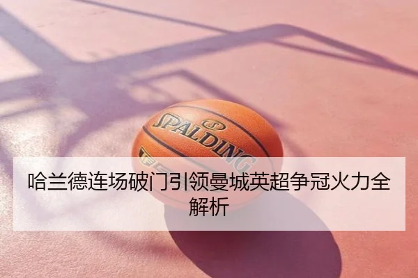 哈兰德连场破门引领曼城英超争冠火力全解析