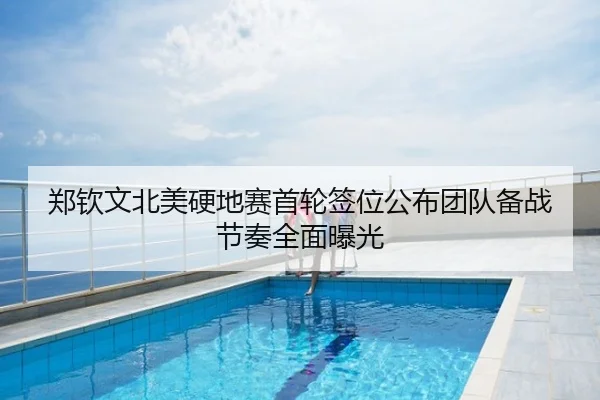 郑钦文北美硬地赛首轮签位公布团队备战节奏全面曝光