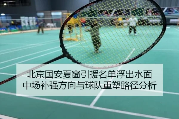 北京国安夏窗引援名单浮出水面 中场补强方向与球队重塑路径分析