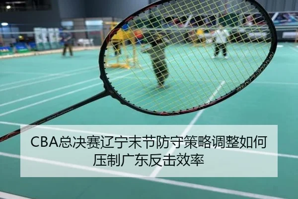 CBA总决赛辽宁末节防守策略调整如何压制广东反击效率