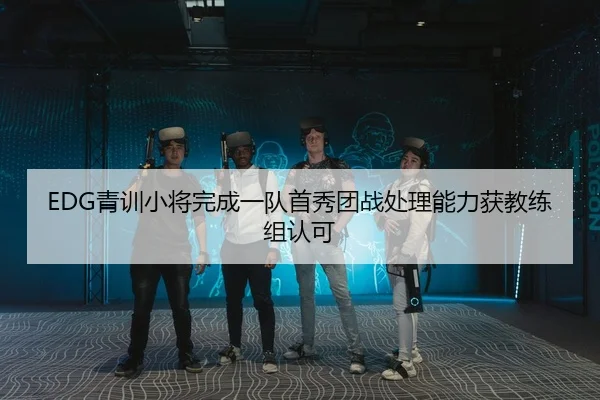 EDG青训小将完成一队首秀团战处理能力获教练组认可