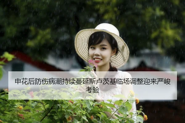 申花后防伤病潮持续蔓延斯卢茨基临场调整迎来严峻考验