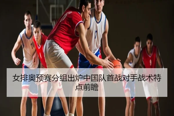 女排奥预赛分组出炉中国队首战对手战术特点前瞻
