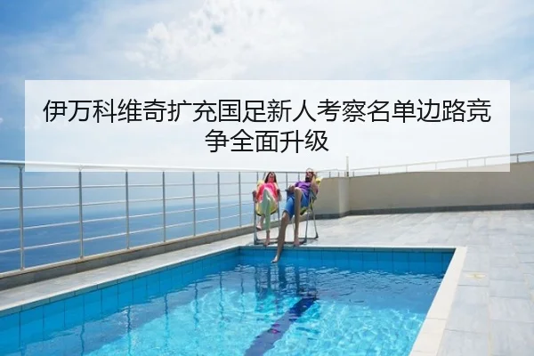 伊万科维奇扩充国足新人考察名单边路竞争全面升级