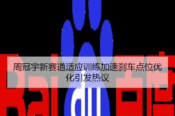 周冠宇新赛道适应训练加速刹车点位优化引发热议