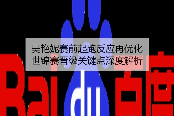 吴艳妮赛前起跑反应再优化 世锦赛晋级关键点深度解析
