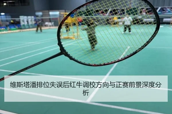 维斯塔潘排位失误后红牛调校方向与正赛前景深度分析